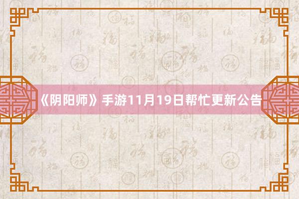 《阴阳师》手游11月19日帮忙更新公告