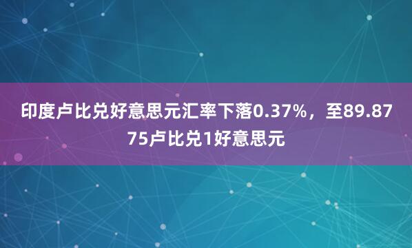 印度卢比兑好意思元汇率下落0.37%，至89.8775卢比兑1好意思元